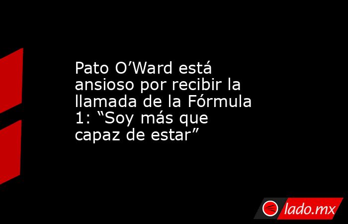 Pato O’Ward está ansioso por recibir la llamada de la Fórmula 1: “Soy más que capaz de estar”. Noticias en tiempo real