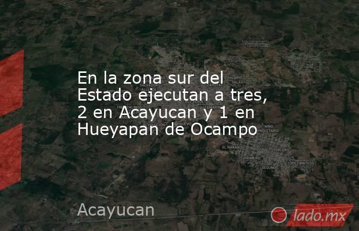 En la zona sur del Estado ejecutan a tres, 2 en Acayucan y 1 en Hueyapan de Ocampo. Noticias en tiempo real