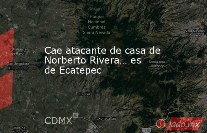 Cae atacante de casa de Norberto Rivera… es de Ecatepec. Noticias en tiempo real