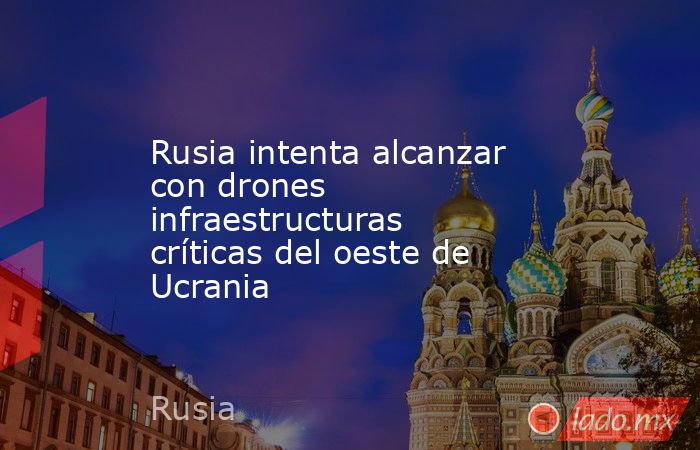 Rusia intenta alcanzar con drones infraestructuras críticas del oeste de Ucrania. Noticias en tiempo real