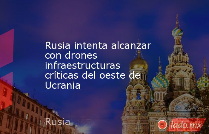 Rusia intenta alcanzar con drones infraestructuras críticas del oeste de Ucrania. Noticias en tiempo real