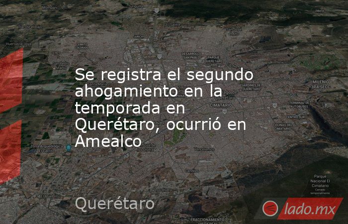 Se registra el segundo ahogamiento en la temporada en Querétaro, ocurrió en Amealco. Noticias en tiempo real