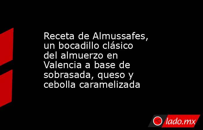 Receta de Almussafes, un bocadillo clásico del almuerzo en Valencia a base de sobrasada, queso y cebolla caramelizada. Noticias en tiempo real