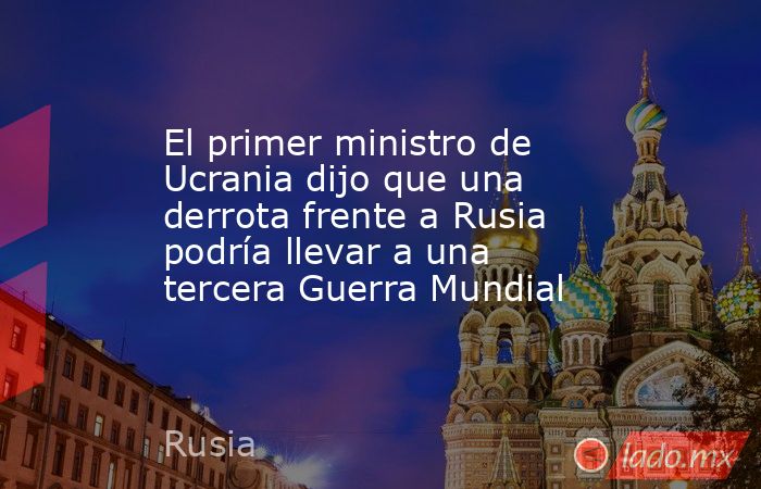 El primer ministro de Ucrania dijo que una derrota frente a Rusia podría llevar a una tercera Guerra Mundial. Noticias en tiempo real