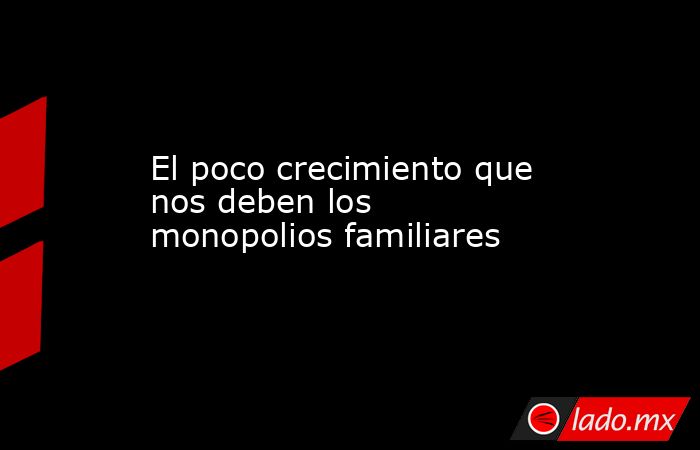 El poco crecimiento que nos deben los monopolios familiares. Noticias en tiempo real