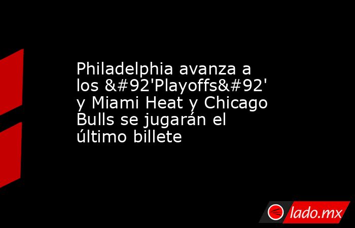 Philadelphia avanza a los \'Playoffs\' y Miami Heat y Chicago Bulls se jugarán el último billete. Noticias en tiempo real