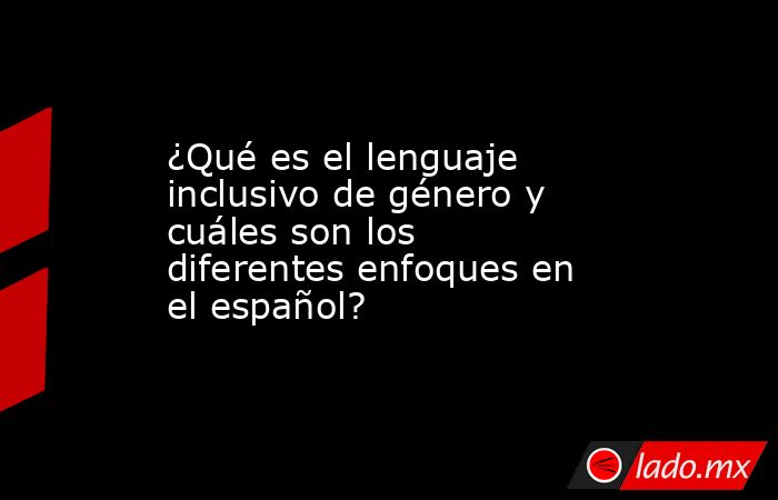 ¿Qué es el lenguaje inclusivo de género y cuáles son los diferentes enfoques en el español?. Noticias en tiempo real