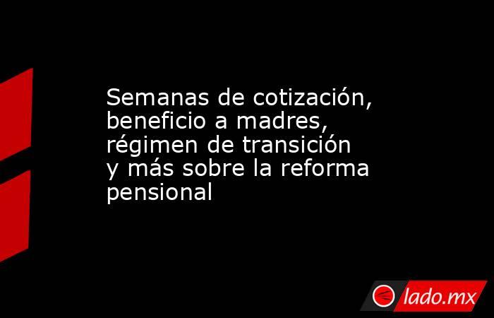 Semanas de cotización, beneficio a madres, régimen de transición y más sobre la reforma pensional. Noticias en tiempo real