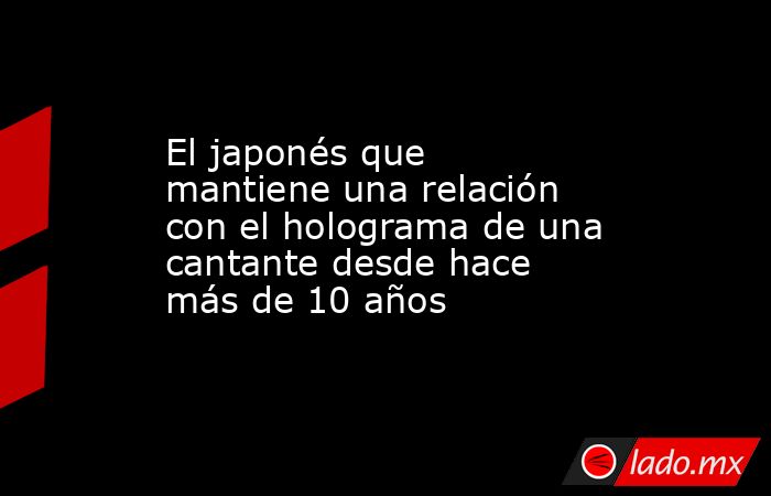 El japonés que mantiene una relación con el holograma de una cantante desde hace más de 10 años. Noticias en tiempo real