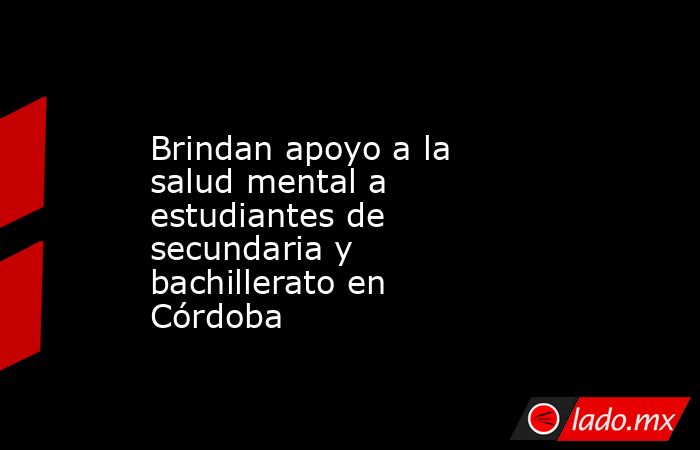 Brindan apoyo a la salud mental a estudiantes de secundaria y bachillerato en Córdoba. Noticias en tiempo real