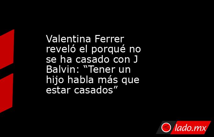 Valentina Ferrer reveló el porqué no se ha casado con J Balvin: “Tener un hijo habla más que estar casados”. Noticias en tiempo real