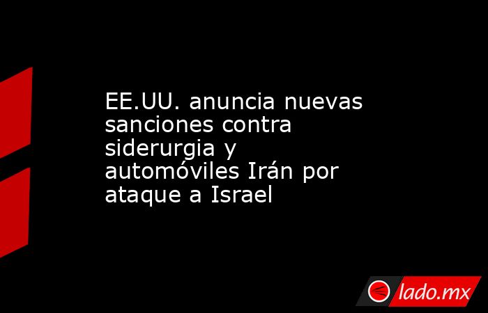 EE.UU. anuncia nuevas sanciones contra siderurgia y automóviles Irán por ataque a Israel. Noticias en tiempo real