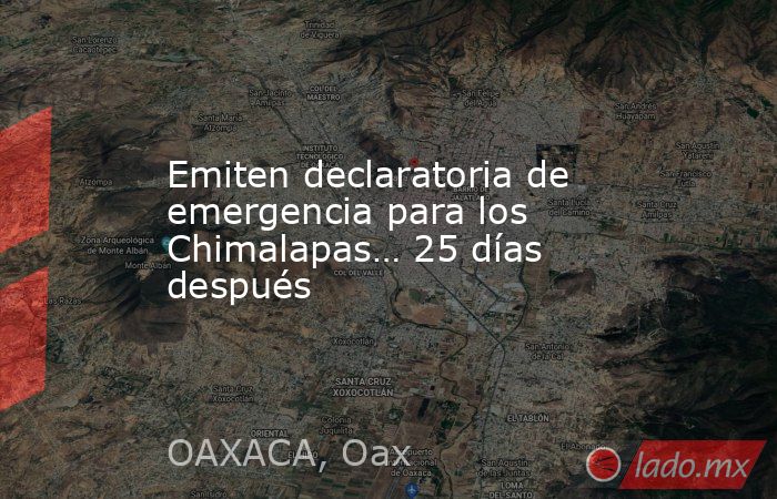 Emiten declaratoria de emergencia para los Chimalapas… 25 días después. Noticias en tiempo real