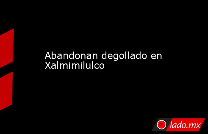 Abandonan degollado en Xalmimilulco. Noticias en tiempo real