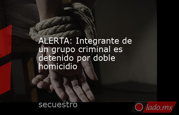 ALERTA: Integrante de un grupo criminal es detenido por doble homicidio. Noticias en tiempo real