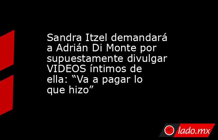 Sandra Itzel demandará a Adrián Di Monte por supuestamente divulgar VIDEOS íntimos de ella: “Va a pagar lo que hizo”. Noticias en tiempo real