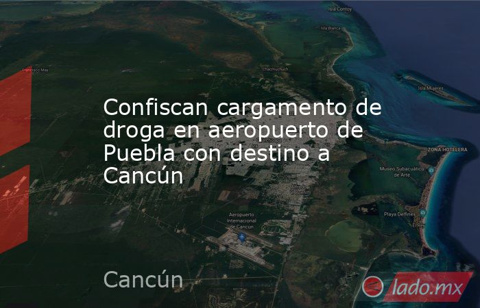 Confiscan cargamento de droga en aeropuerto de Puebla con destino a Cancún. Noticias en tiempo real