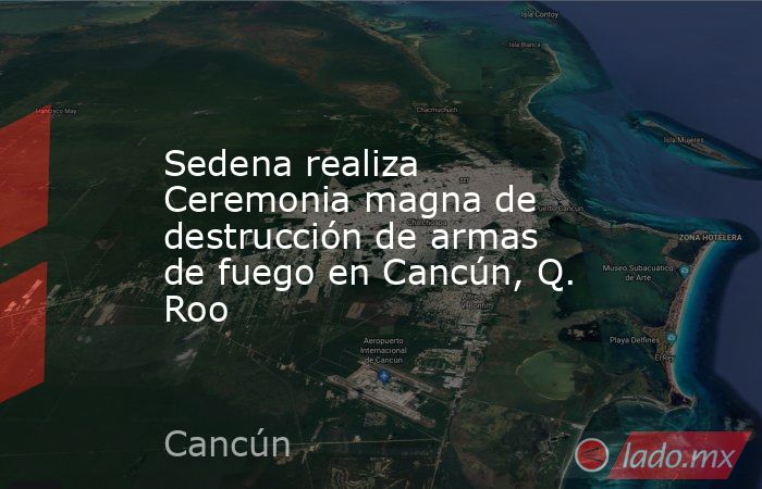 Sedena realiza Ceremonia magna de destrucción de armas de fuego en Cancún, Q. Roo. Noticias en tiempo real