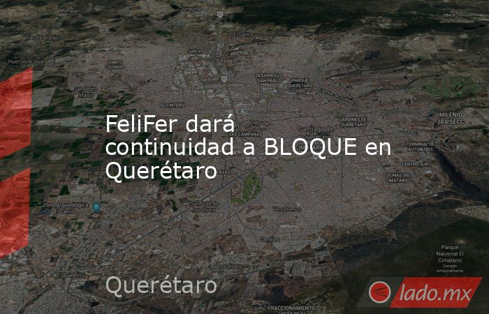 FeliFer dará continuidad a BLOQUE en Querétaro. Noticias en tiempo real