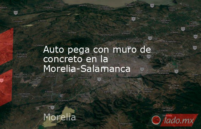 Auto pega con muro de concreto en la Morelia-Salamanca. Noticias en tiempo real