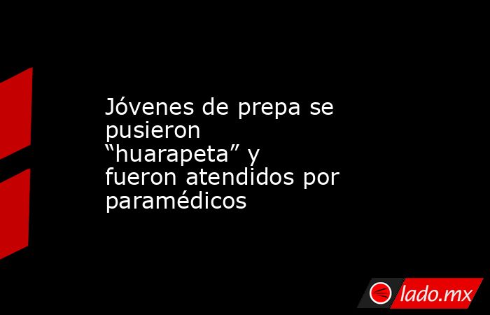 Jóvenes de prepa se pusieron “huarapeta” y fueron atendidos por paramédicos. Noticias en tiempo real