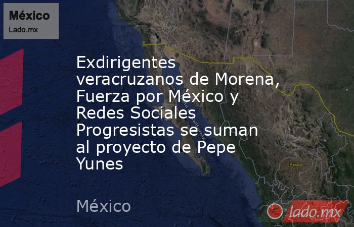 Exdirigentes veracruzanos de Morena, Fuerza por México y Redes Sociales Progresistas se suman al proyecto de Pepe Yunes. Noticias en tiempo real