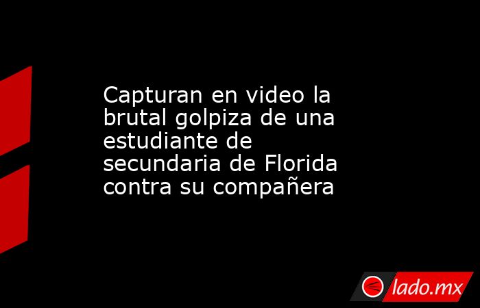 Capturan en video la brutal golpiza de una estudiante de secundaria de Florida contra su compañera. Noticias en tiempo real