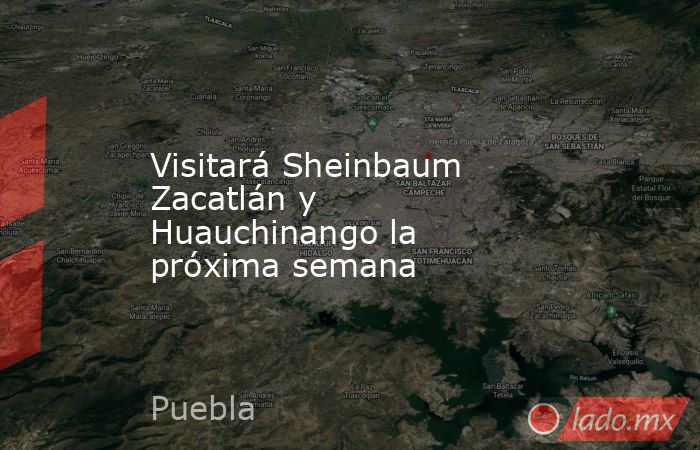 Visitará Sheinbaum Zacatlán y Huauchinango la próxima semana. Noticias en tiempo real