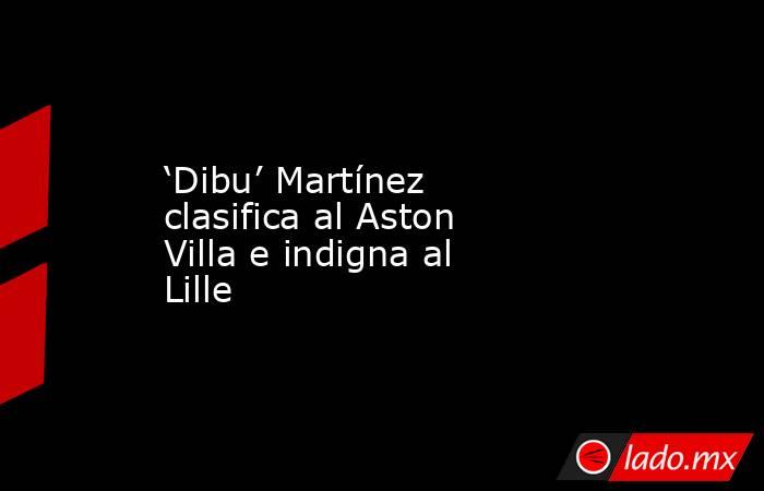 ‘Dibu’ Martínez clasifica al Aston Villa e indigna al Lille. Noticias en tiempo real