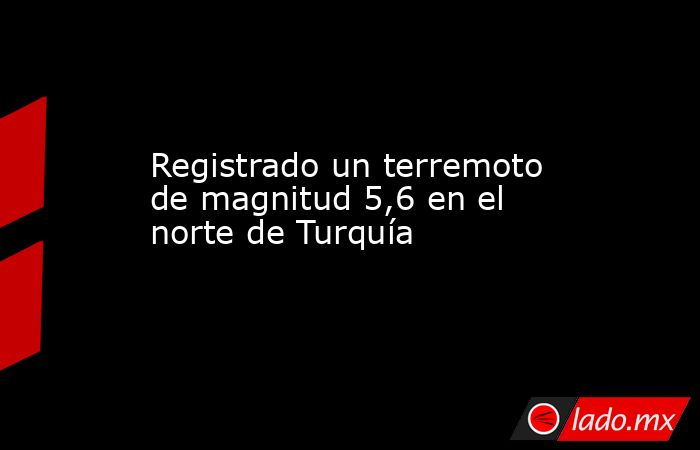 Registrado un terremoto de magnitud 5,6 en el norte de Turquía. Noticias en tiempo real