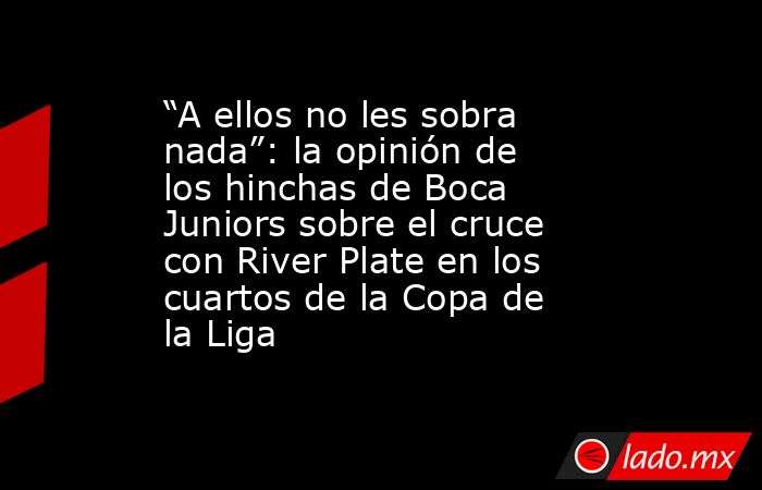 “A ellos no les sobra nada”: la opinión de los hinchas de Boca Juniors sobre el cruce con River Plate en los cuartos de la Copa de la Liga. Noticias en tiempo real