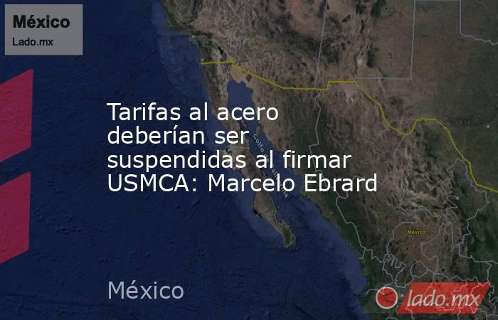Tarifas al acero deberían ser suspendidas al firmar USMCA: Marcelo Ebrard. Noticias en tiempo real