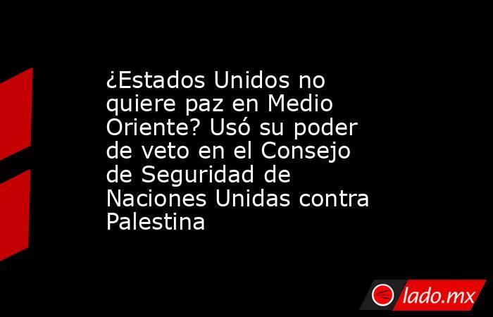 ¿Estados Unidos no quiere paz en Medio Oriente? Usó su poder de veto en el Consejo de Seguridad de Naciones Unidas contra Palestina. Noticias en tiempo real