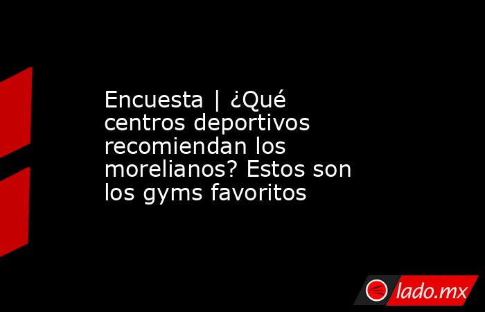 Encuesta | ¿Qué centros deportivos recomiendan los morelianos? Estos son los gyms favoritos. Noticias en tiempo real