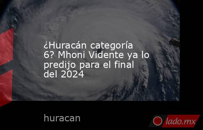 ¿Huracán categoría 6? Mhoni Vidente ya lo predijo para el final del 2024. Noticias en tiempo real