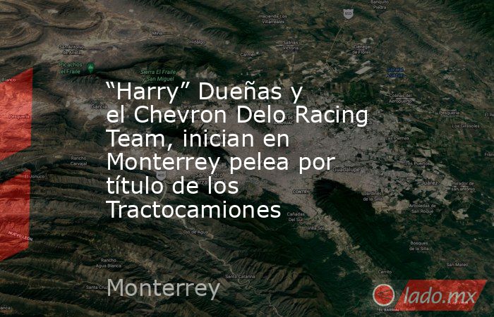 “Harry” Dueñas y el Chevron Delo Racing Team, inician en Monterrey pelea por título de los Tractocamiones. Noticias en tiempo real