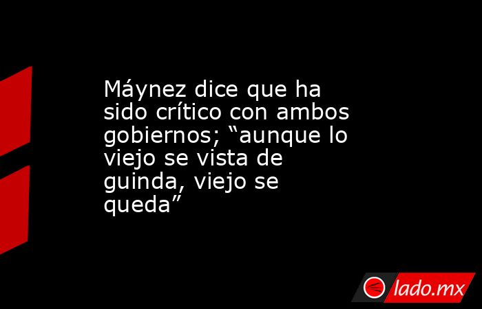 Máynez dice que ha sido crítico con ambos gobiernos; “aunque lo viejo se vista de guinda, viejo se queda”. Noticias en tiempo real