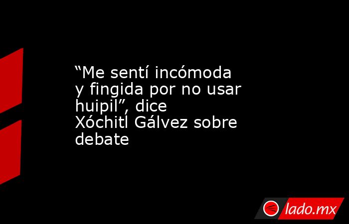 “Me sentí incómoda y fingida por no usar huipil”, dice Xóchitl Gálvez sobre debate. Noticias en tiempo real