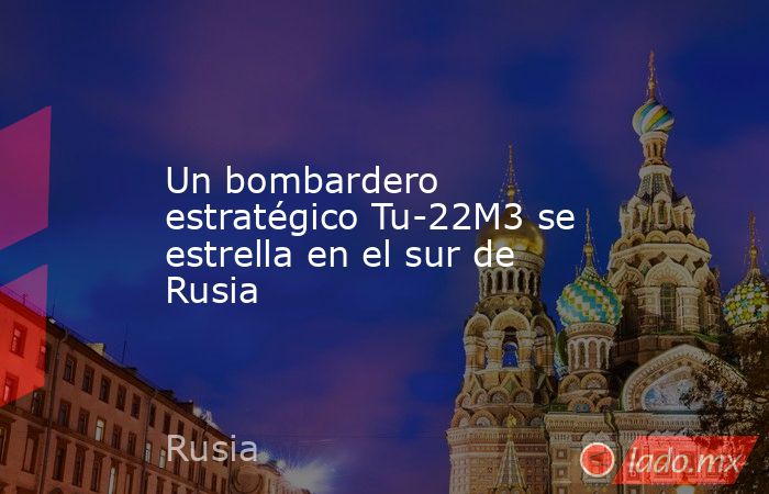 Un bombardero estratégico Tu-22M3 se estrella en el sur de Rusia. Noticias en tiempo real