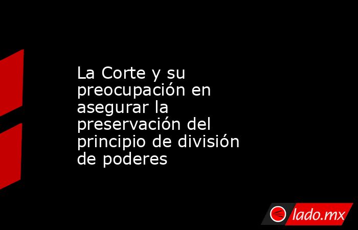 La Corte y su preocupación en asegurar la preservación del principio de división de poderes. Noticias en tiempo real