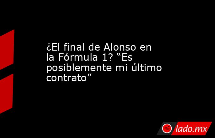 ¿El final de Alonso en la Fórmula 1? “Es posiblemente mi último contrato”. Noticias en tiempo real