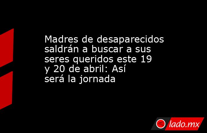 Madres de desaparecidos saldrán a buscar a sus seres queridos este 19 y 20 de abril: Así será la jornada. Noticias en tiempo real