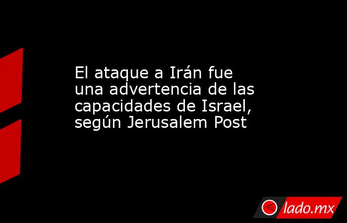 El ataque a Irán fue una advertencia de las capacidades de Israel, según Jerusalem Post. Noticias en tiempo real