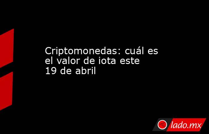 Criptomonedas: cuál es el valor de iota este 19 de abril. Noticias en tiempo real