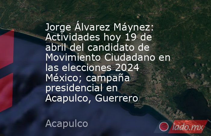 Jorge Álvarez Máynez: Actividades hoy 19 de abril del candidato de Movimiento Ciudadano en las elecciones 2024 México; campaña presidencial en Acapulco, Guerrero. Noticias en tiempo real