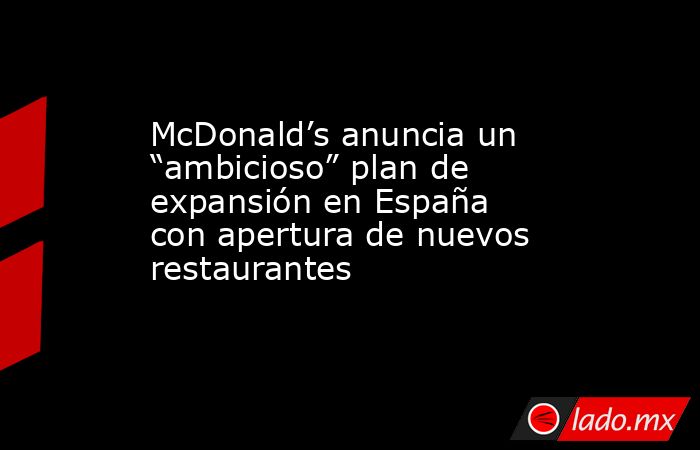 McDonald’s anuncia un “ambicioso” plan de expansión en España con apertura de nuevos restaurantes. Noticias en tiempo real