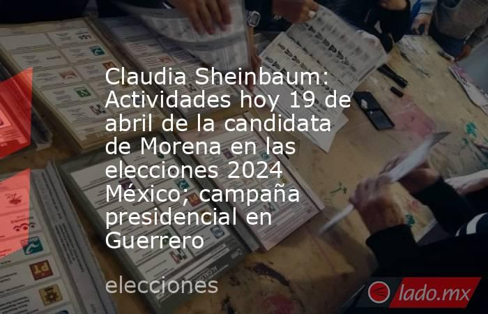 Claudia Sheinbaum: Actividades hoy 19 de abril de la candidata de Morena en las elecciones 2024 México; campaña presidencial en Guerrero. Noticias en tiempo real