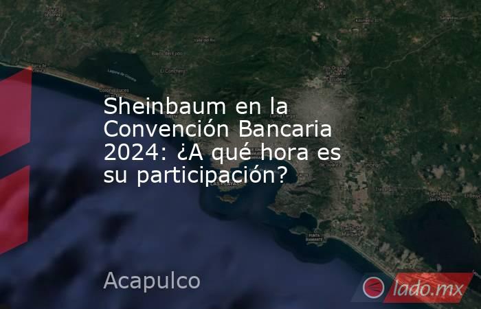 Sheinbaum en la Convención Bancaria 2024: ¿A qué hora es su participación?. Noticias en tiempo real