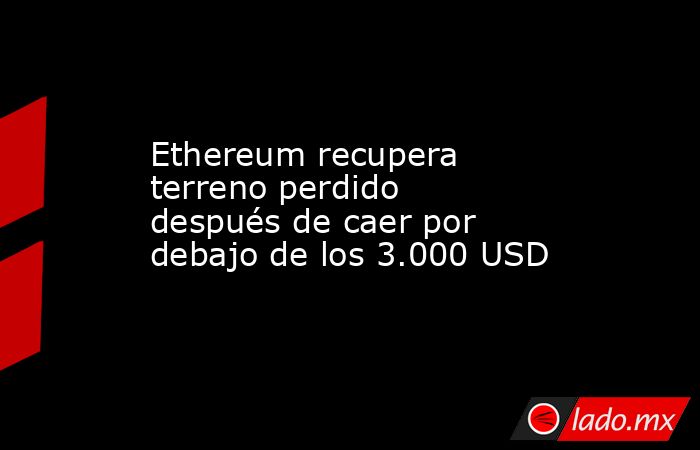 Ethereum recupera terreno perdido después de caer por debajo de los 3.000 USD. Noticias en tiempo real