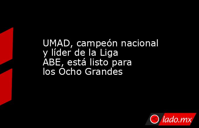 UMAD, campeón nacional y líder de la Liga ABE, está listo para los Ocho Grandes. Noticias en tiempo real